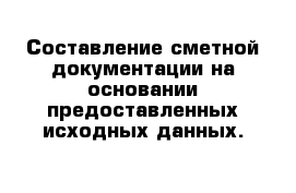  Составление сметной документации на основании предоставленных исходных данных. 